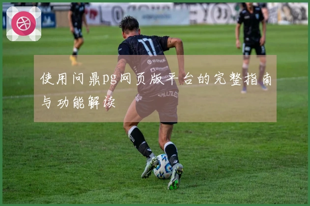 使用问鼎pg网页版平台的完整指南与功能解读