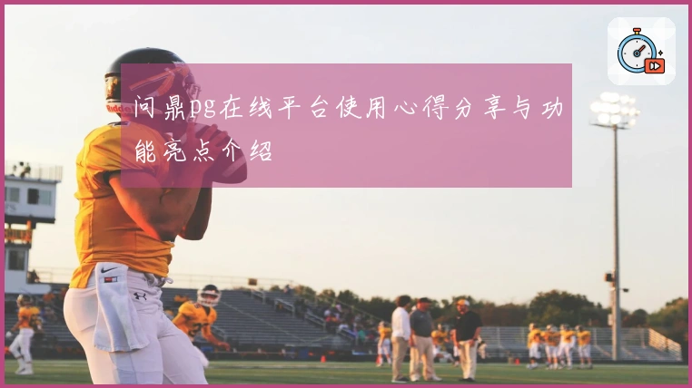 问鼎pg在线平台使用心得分享与功能亮点介绍
