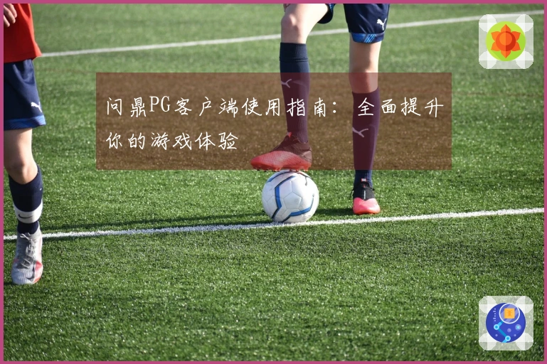 问鼎PG客户端使用指南：全面提升你的游戏体验
