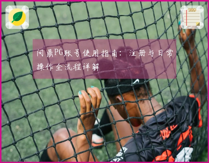 问鼎PG账号使用指南：注册与日常操作全流程详解