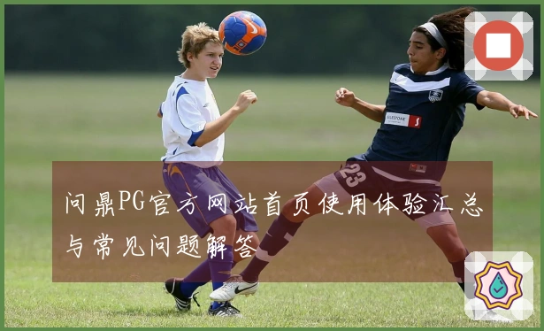 问鼎PG官方网站首页使用体验汇总与常见问题解答