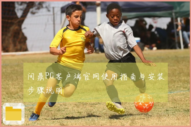 问鼎PG客户端官网使用指南与安装步骤说明