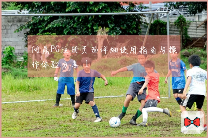 问鼎PG注册页面详细使用指南与操作体验分享_1