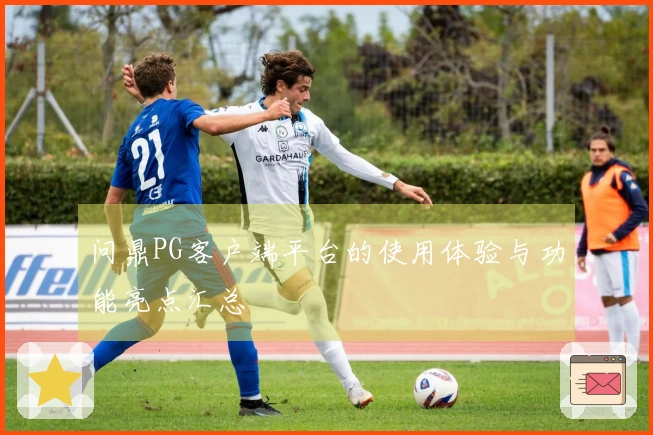 问鼎PG客户端平台的使用体验与功能亮点汇总