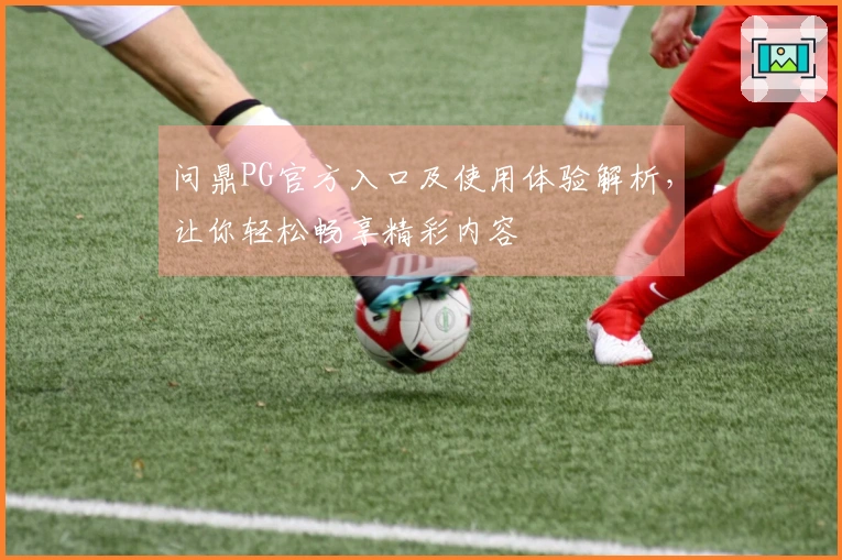 问鼎PG官方入口及使用体验解析，让你轻松畅享精彩内容