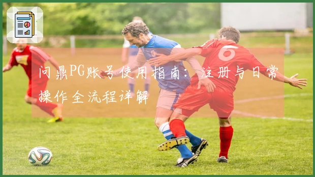 问鼎PG账号使用指南：注册与日常操作全流程详解