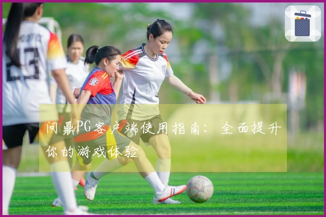 问鼎PG客户端使用指南：全面提升你的游戏体验