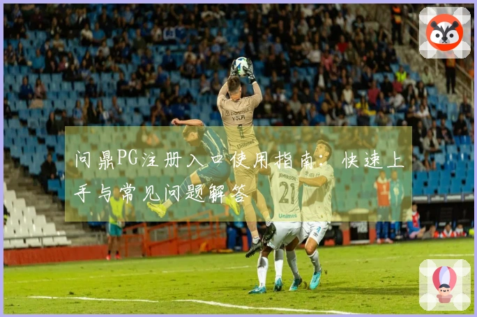 问鼎PG注册入口使用指南：快速上手与常见问题解答