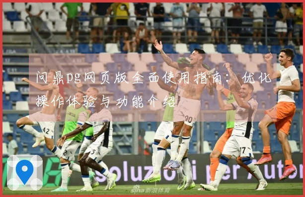 问鼎pg网页版全面使用指南：优化操作体验与功能介绍