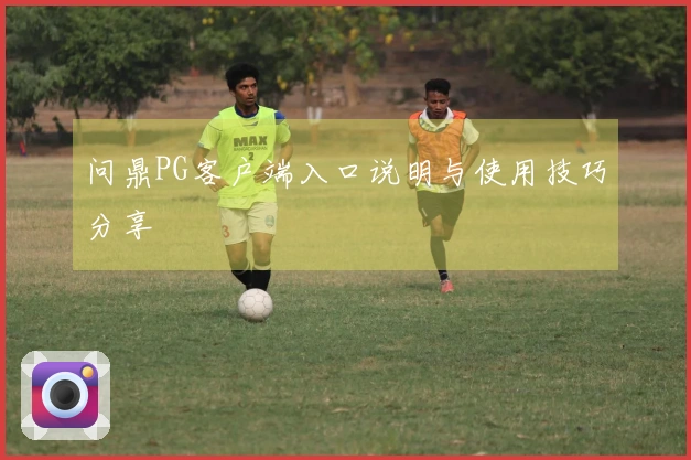 问鼎PG客户端入口说明与使用技巧分享