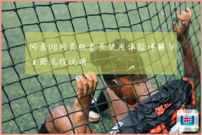 问鼎pg网页版首页使用体验详解与注册流程说明