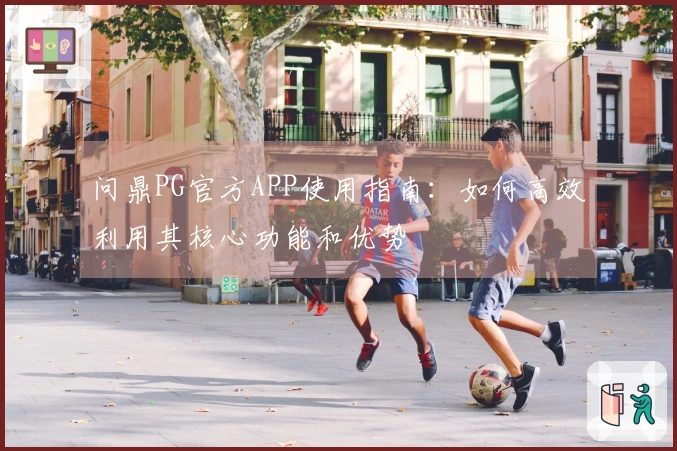 问鼎PG官方APP使用指南：如何高效利用其核心功能和优势