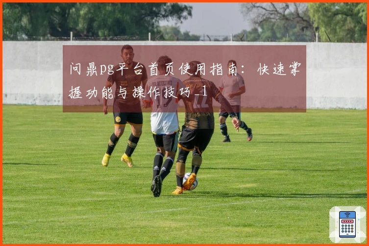 问鼎pg平台首页使用指南：快速掌握功能与操作技巧_1