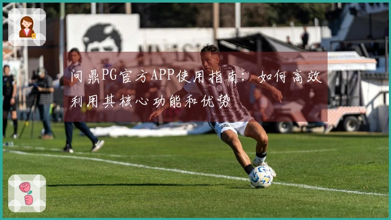 问鼎PG官方APP使用指南：如何高效利用其核心功能和优势