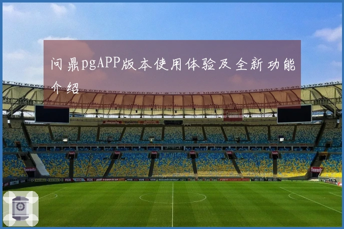 问鼎pgAPP版本使用体验及全新功能介绍