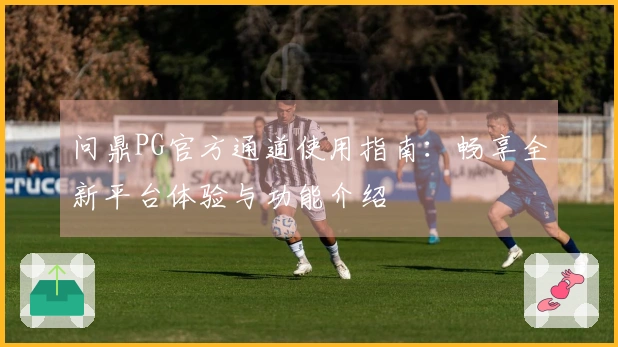 问鼎PG官方通道使用指南：畅享全新平台体验与功能介绍