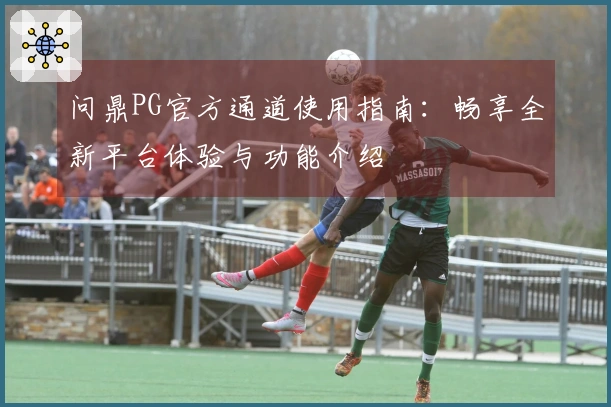 问鼎PG官方通道使用指南：畅享全新平台体验与功能介绍